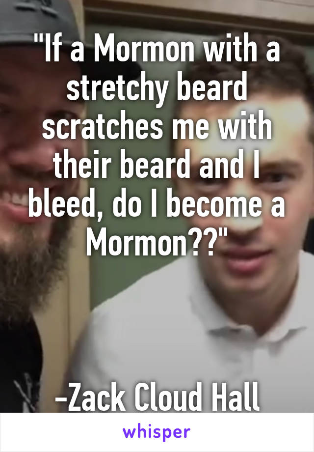 "If a Mormon with a stretchy beard scratches me with their beard and I bleed, do I become a Mormon??"



-Zack Cloud Hall