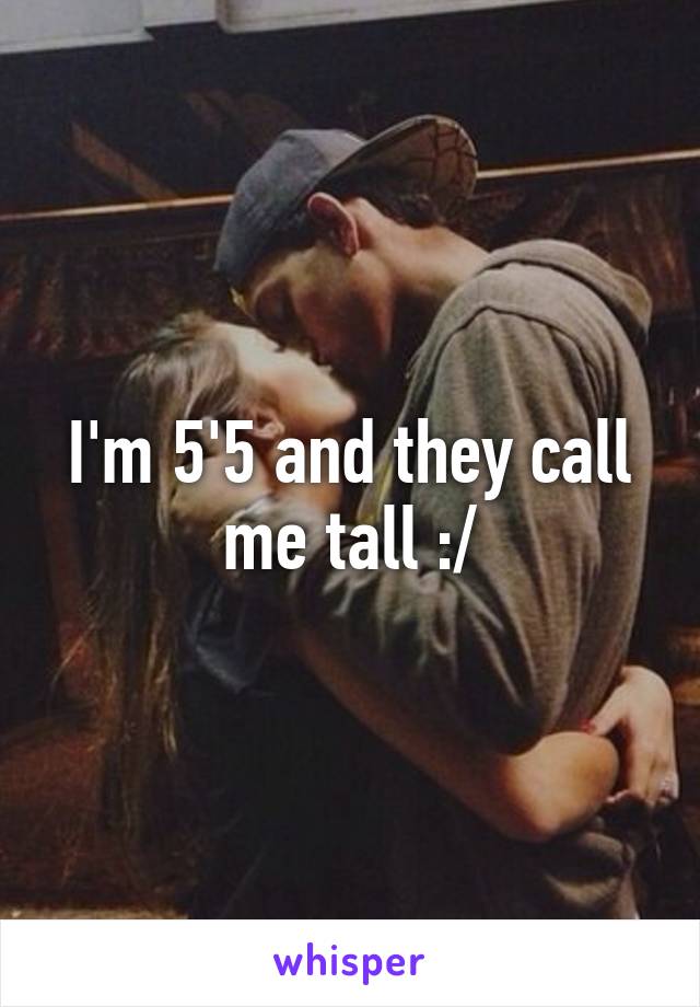 I'm 5'5 and they call me tall :/