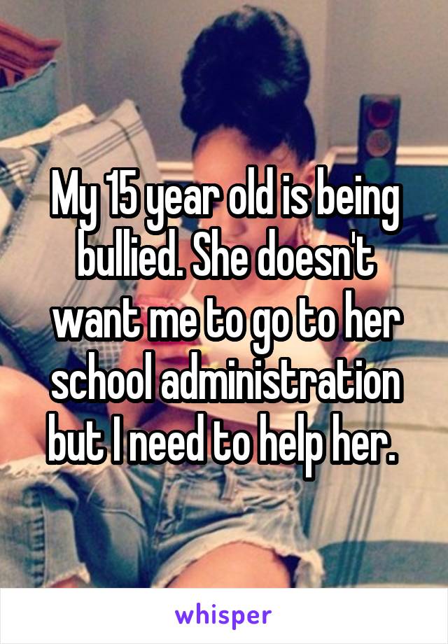 My 15 year old is being bullied. She doesn't want me to go to her school administration but I need to help her. 
