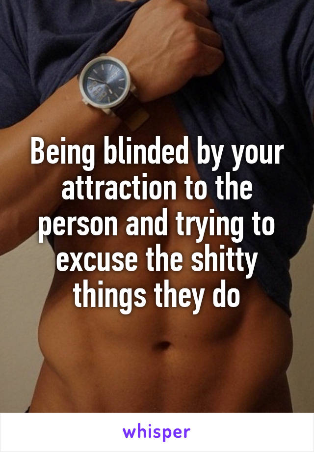 Being blinded by your attraction to the person and trying to excuse the shitty things they do