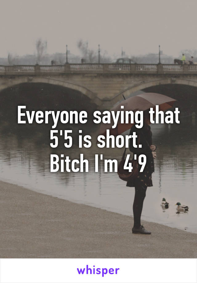 Everyone saying that 5'5 is short. 
Bitch I'm 4'9