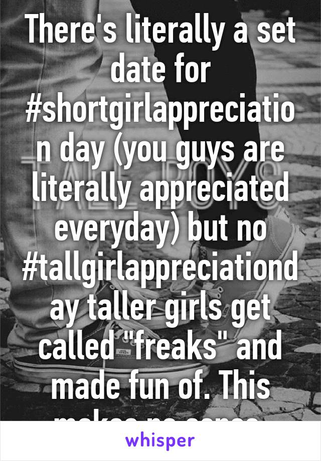 There's literally a set date for #shortgirlappreciation day (you guys are literally appreciated everyday) but no #tallgirlappreciationday taller girls get called "freaks" and made fun of. This makes no sense.