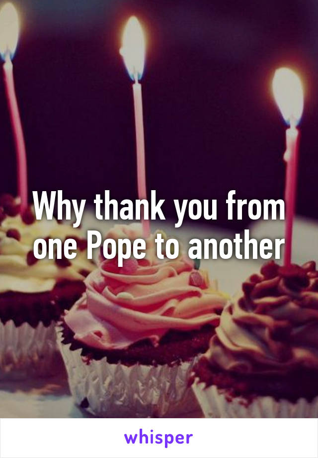 Why thank you from one Pope to another