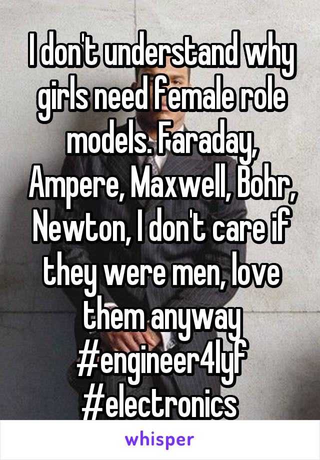 I don't understand why girls need female role models. Faraday, Ampere, Maxwell, Bohr, Newton, I don't care if they were men, love them anyway #engineer4lyf #electronics 