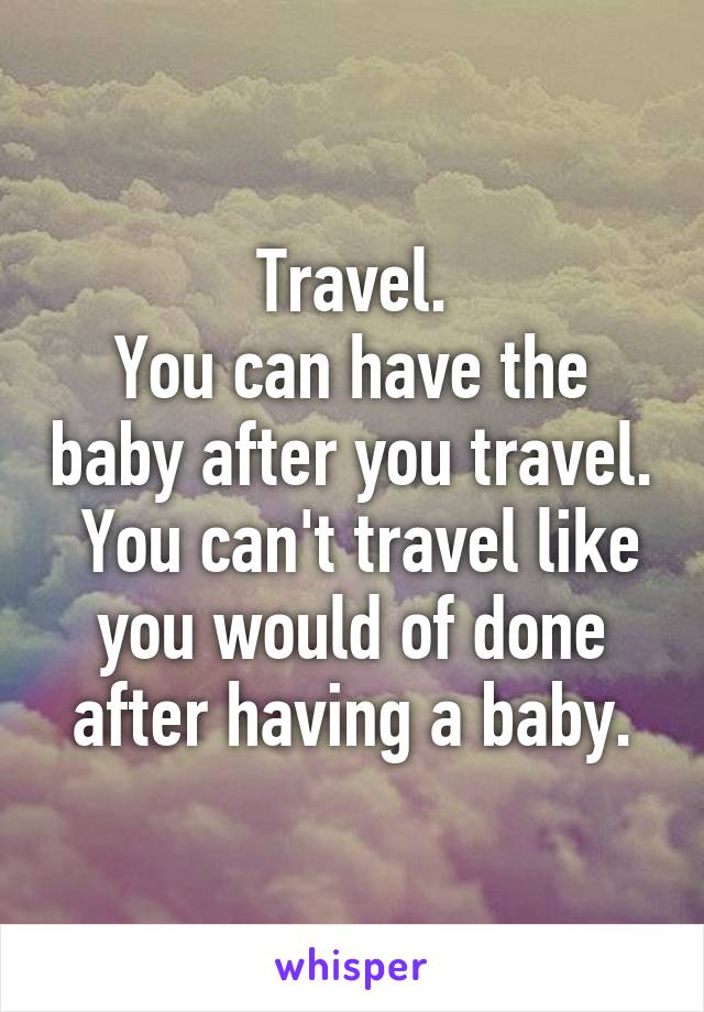 Travel.
You can have the baby after you travel.  You can't travel like you would of done after having a baby.