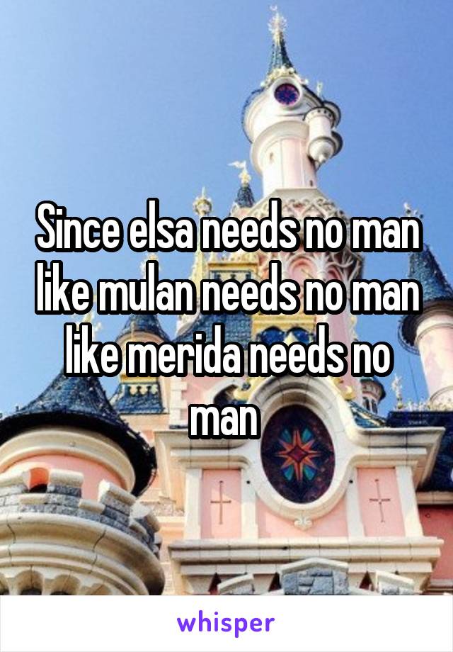 Since elsa needs no man like mulan needs no man like merida needs no man 