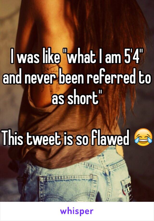 I was like "what I am 5'4" and never been referred to as short" 

This tweet is so flawed 😂