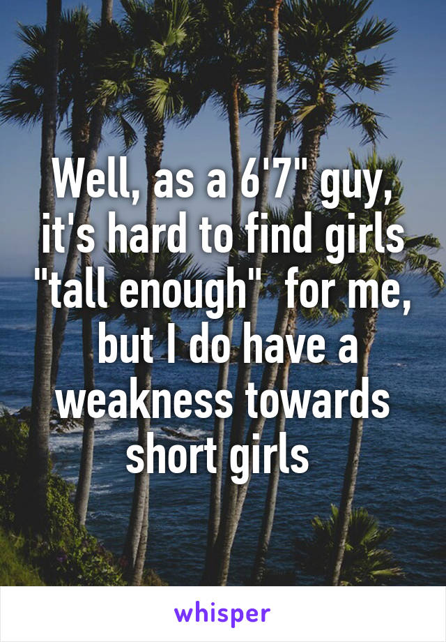 Well, as a 6'7" guy, it's hard to find girls "tall enough"  for me,  but I do have a weakness towards short girls 