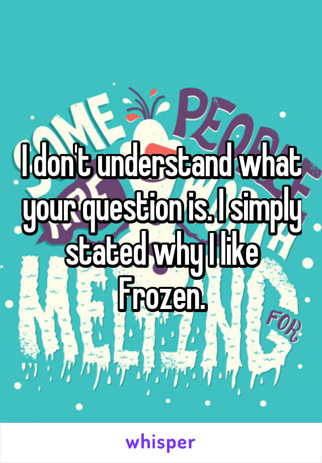 I don't understand what your question is. I simply stated why I like Frozen.