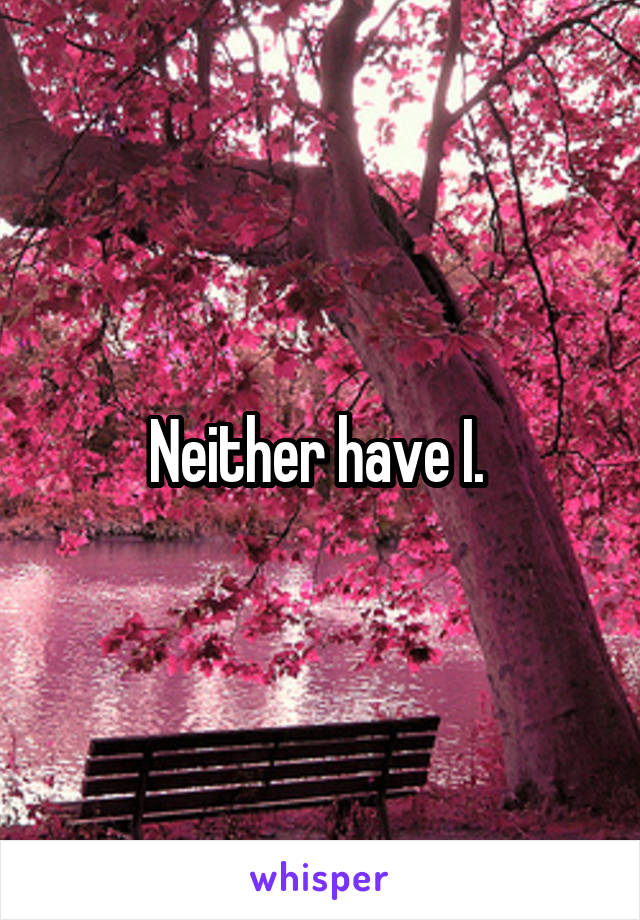 Neither have I. 