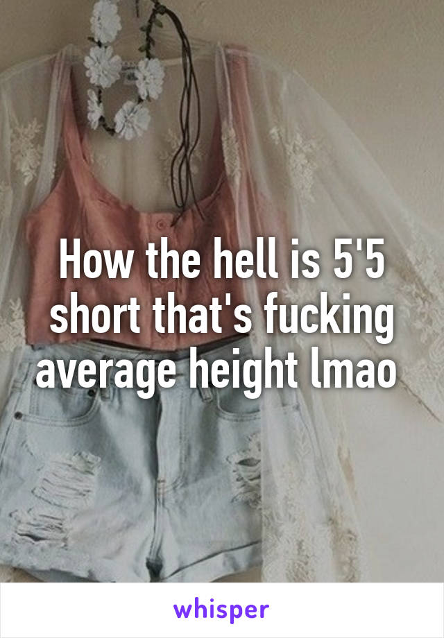 How the hell is 5'5 short that's fucking average height lmao 