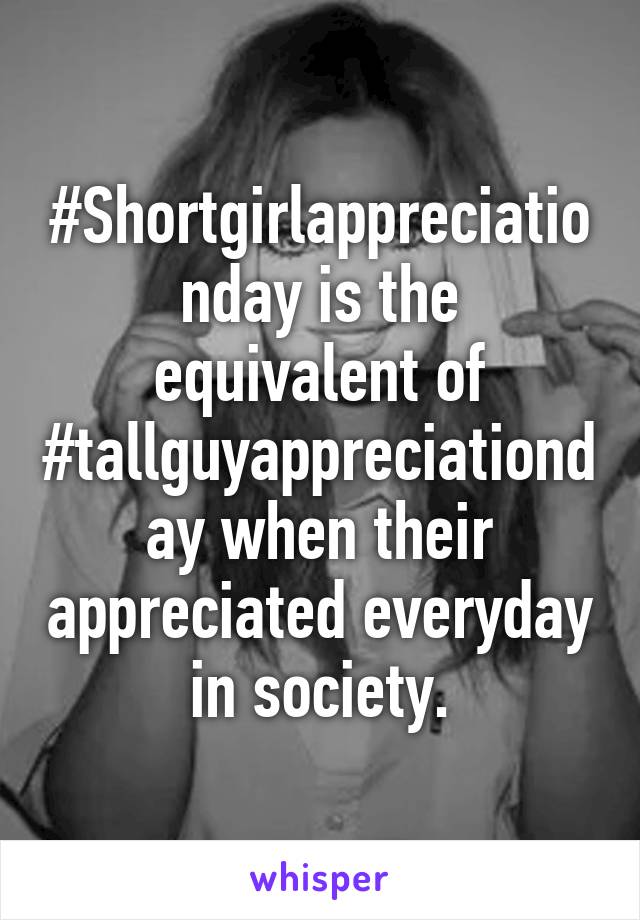 #Shortgirlappreciationday is the equivalent of #tallguyappreciationday when their appreciated everyday in society.