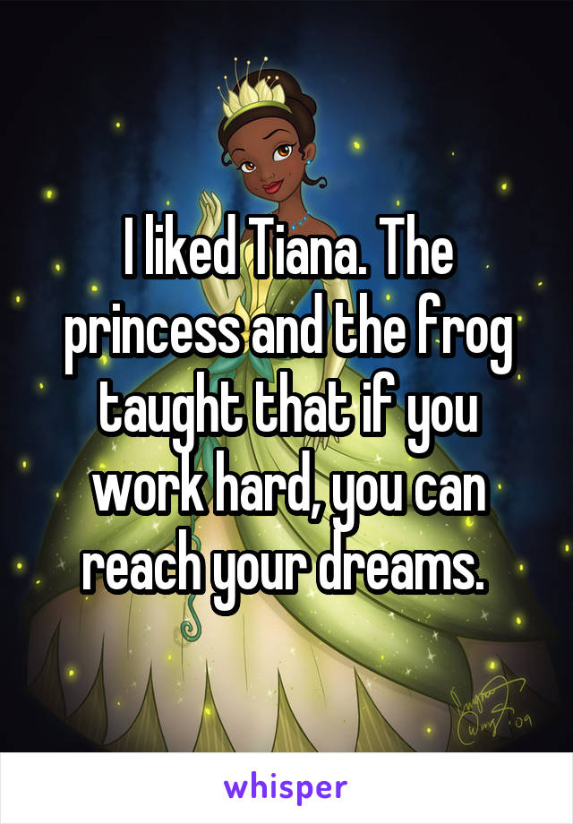 I liked Tiana. The princess and the frog taught that if you work hard, you can reach your dreams. 