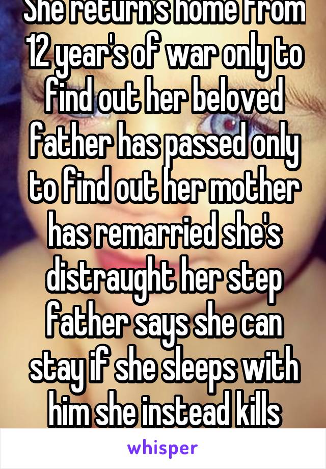 She return's home from 12 year's of war only to find out her beloved father has passed only to find out her mother has remarried she's distraught her step father says she can stay if she sleeps with him she instead kills herself 