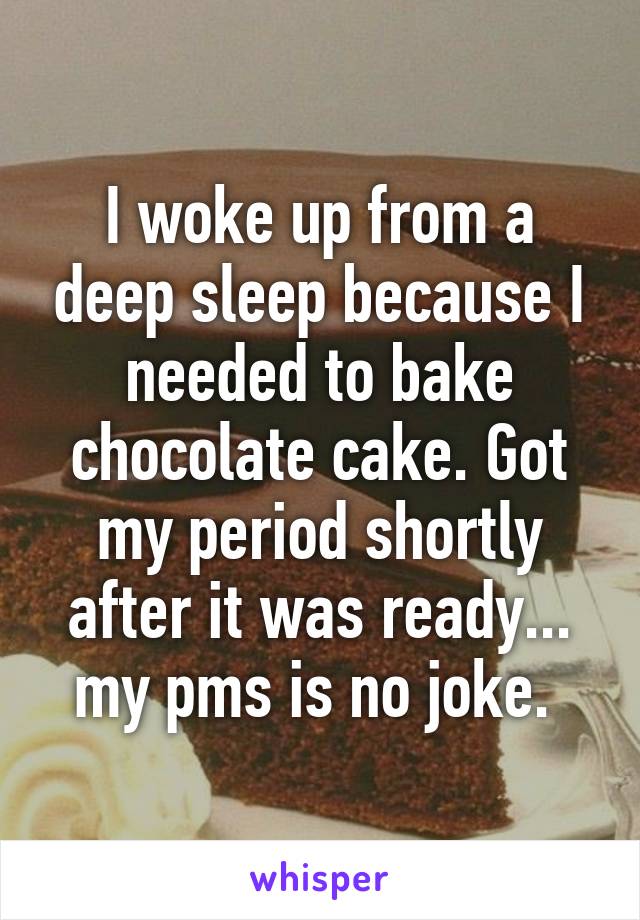 I woke up from a deep sleep because I needed to bake chocolate cake. Got my period shortly after it was ready... my pms is no joke. 