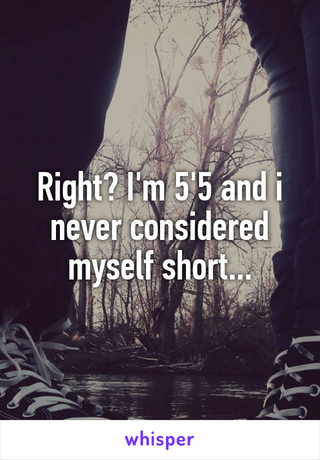 Right? I'm 5'5 and i never considered myself short...