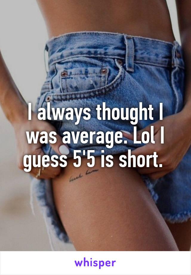 I always thought I was average. Lol I guess 5'5 is short. 