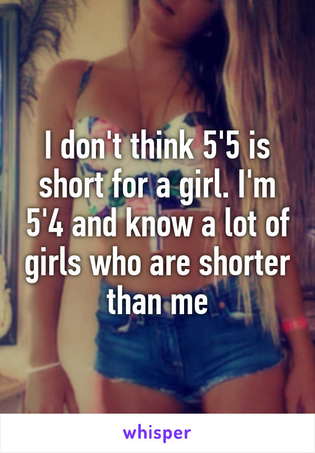 I don't think 5'5 is short for a girl. I'm 5'4 and know a lot of girls who are shorter than me