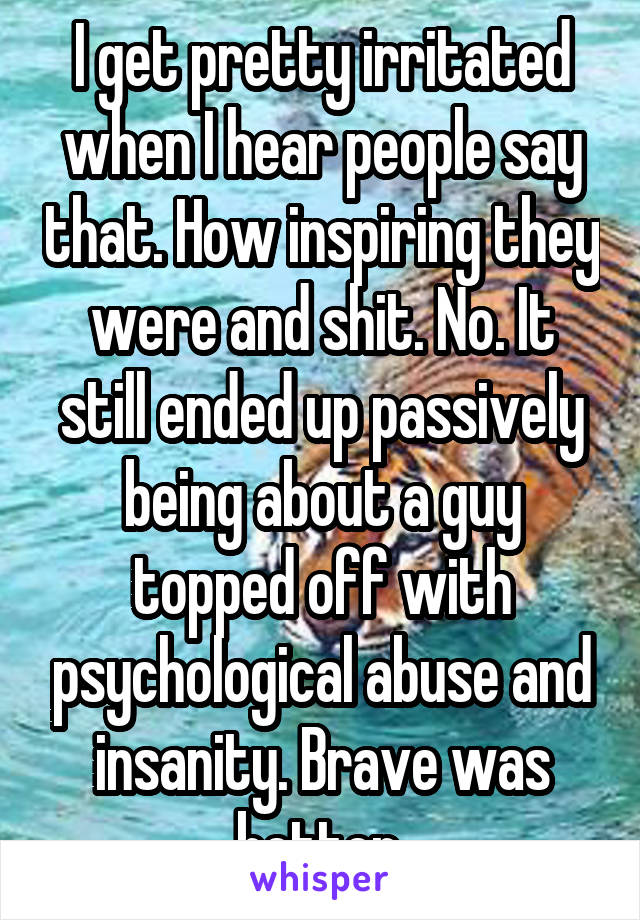 I get pretty irritated when I hear people say that. How inspiring they were and shit. No. It still ended up passively being about a guy topped off with psychological abuse and insanity. Brave was better 