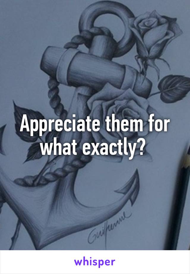 Appreciate them for what exactly? 