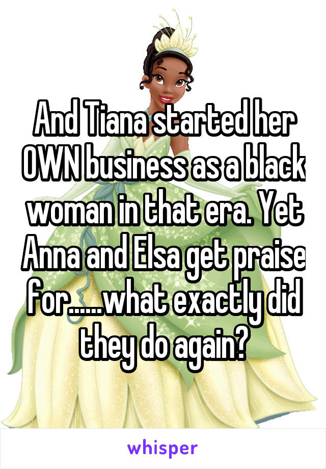 And Tiana started her OWN business as a black woman in that era. Yet Anna and Elsa get praise for......what exactly did they do again?