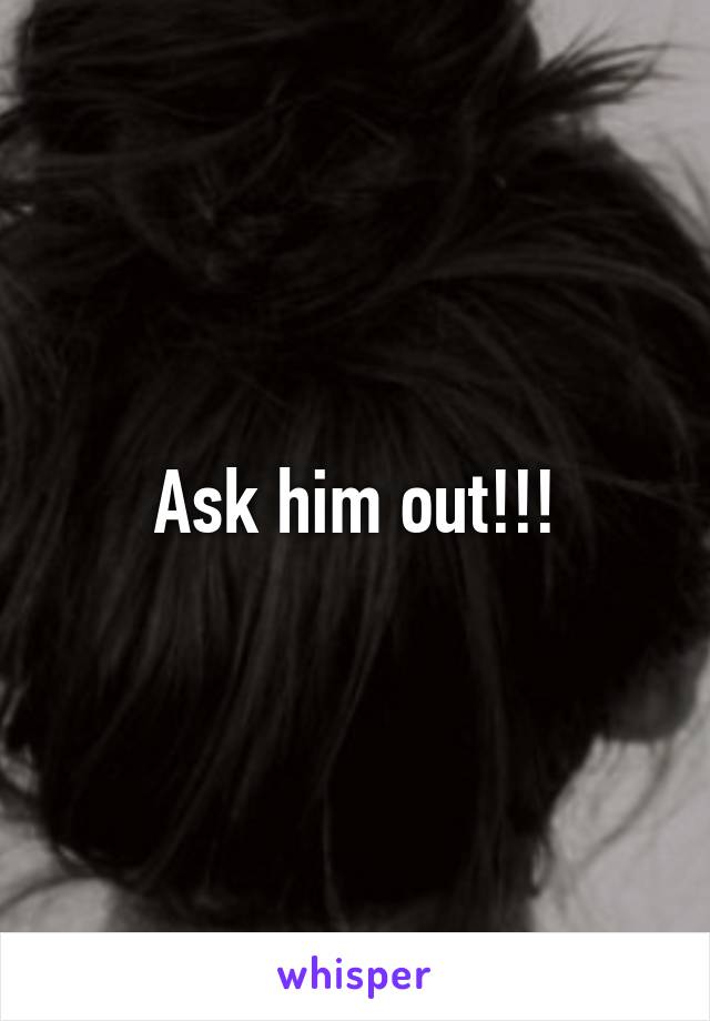 Ask him out!!!