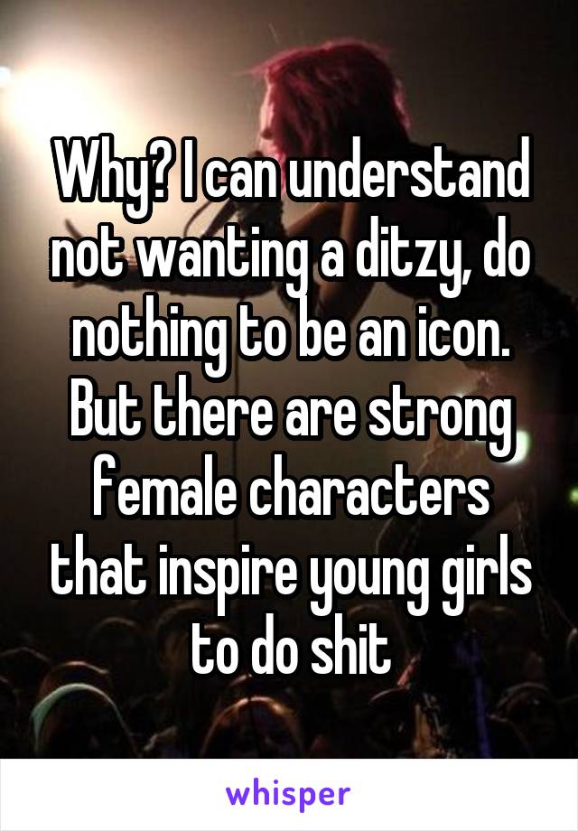 Why? I can understand not wanting a ditzy, do nothing to be an icon. But there are strong female characters that inspire young girls to do shit