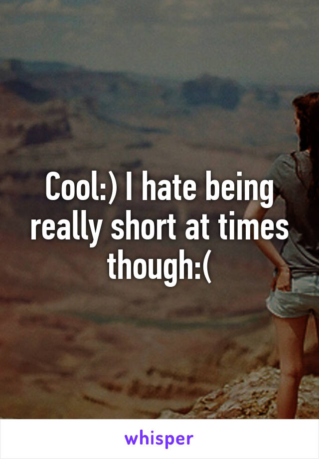 Cool:) I hate being really short at times though:(