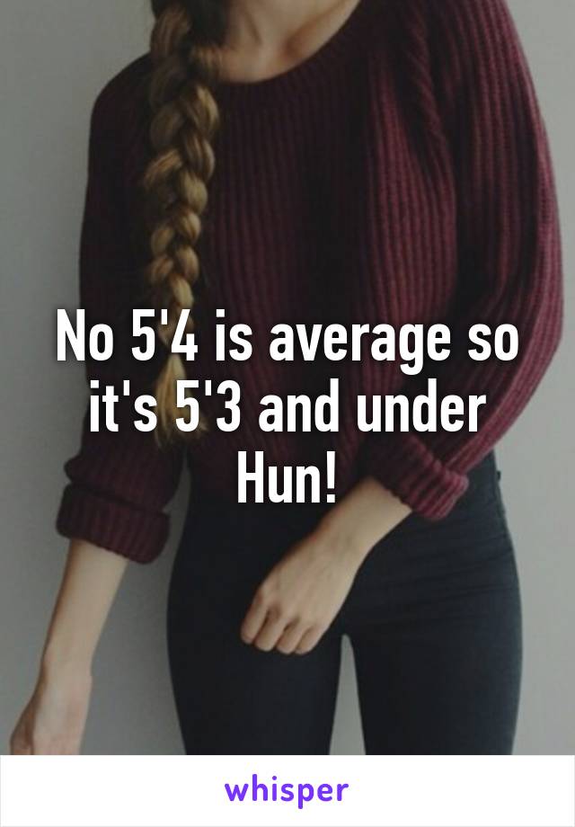 No 5'4 is average so it's 5'3 and under Hun!