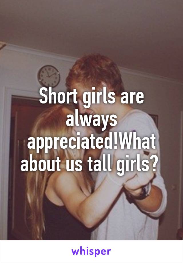 Short girls are always appreciated!What about us tall girls? 