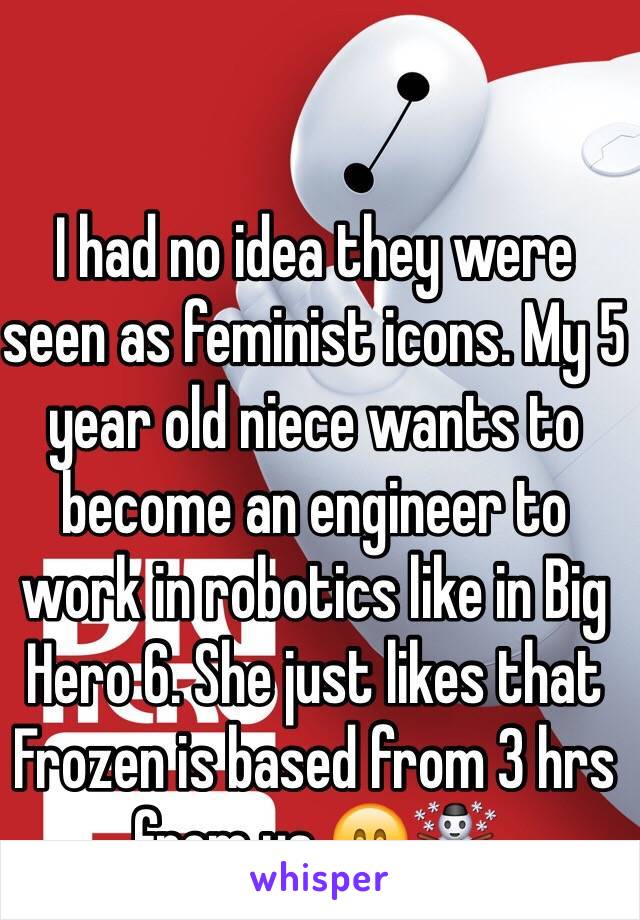 I had no idea they were seen as feminist icons. My 5 year old niece wants to become an engineer to work in robotics like in Big Hero 6. She just likes that Frozen is based from 3 hrs from us 😄☃