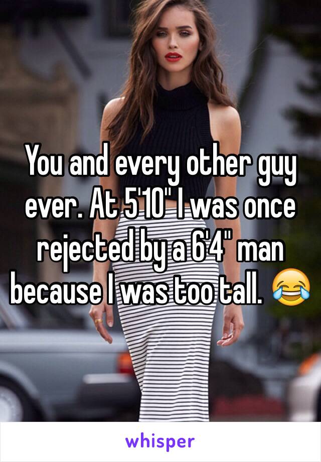 You and every other guy ever. At 5'10" I was once rejected by a 6'4" man because I was too tall. 😂