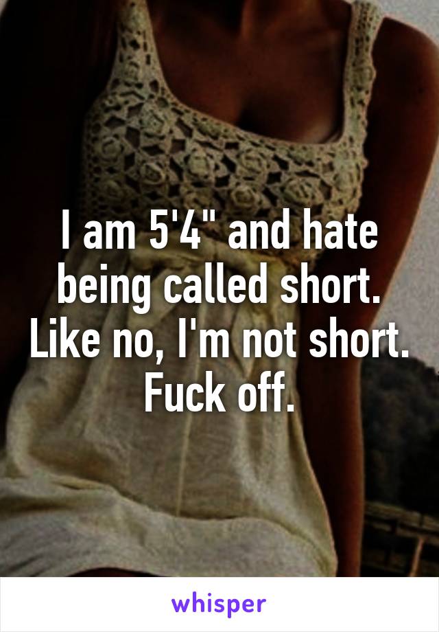 I am 5'4" and hate being called short. Like no, I'm not short. Fuck off.