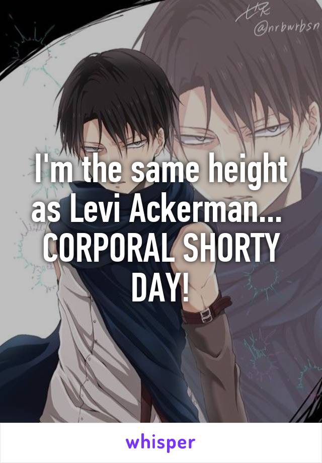 I'm the same height as Levi Ackerman... 
CORPORAL SHORTY DAY!