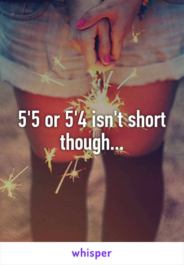 5'5 or 5'4 isn't short though...