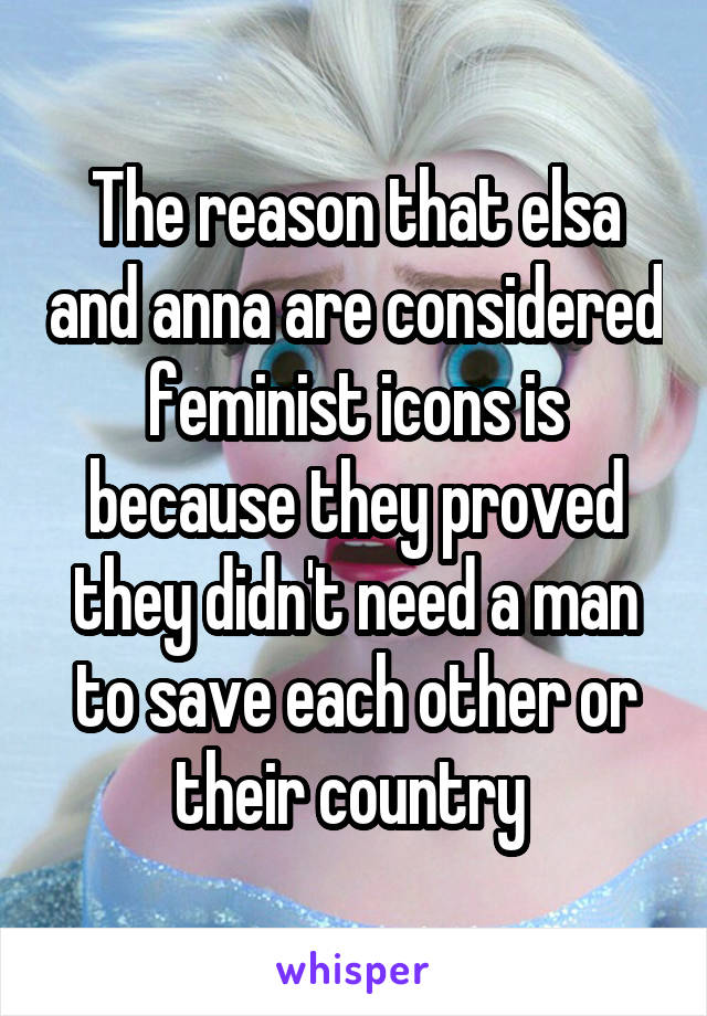 The reason that elsa and anna are considered feminist icons is because they proved they didn't need a man to save each other or their country 