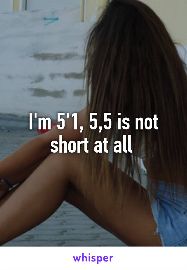 I'm 5'1, 5,5 is not short at all 