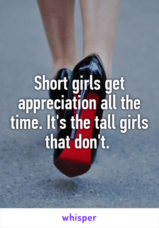 Short girls get appreciation all the time. It's the tall girls that don't. 