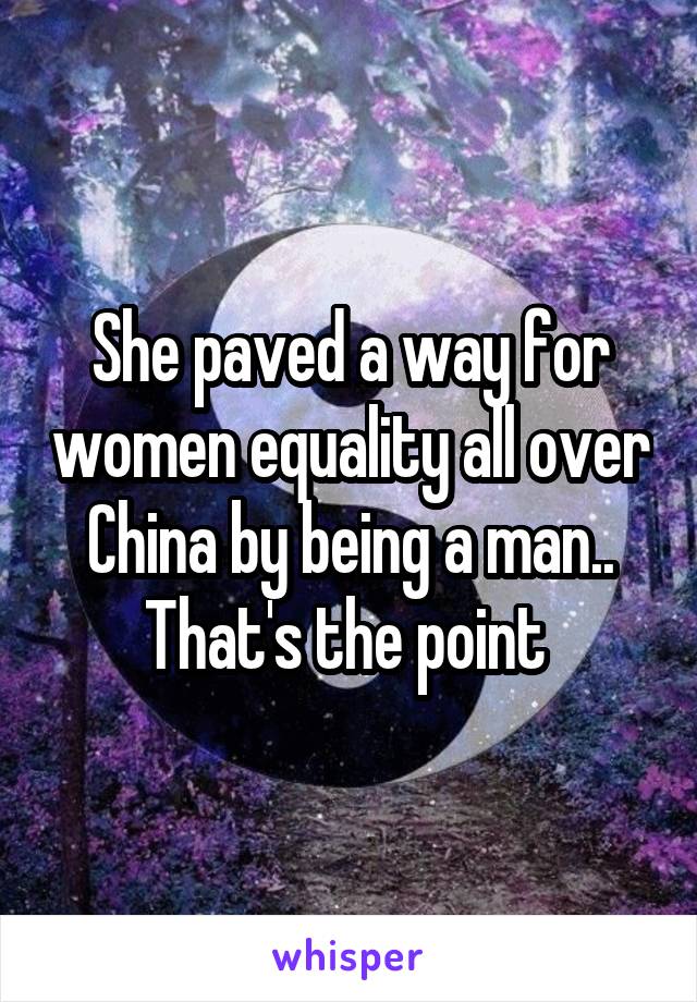 She paved a way for women equality all over China by being a man.. That's the point 