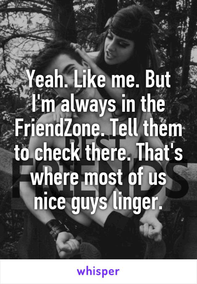 Yeah. Like me. But I'm always in the FriendZone. Tell them to check there. That's where most of us nice guys linger.
