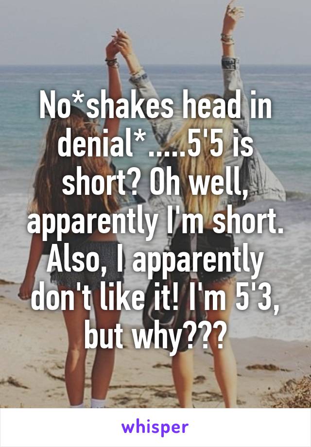 No*shakes head in denial*.....5'5 is short? Oh well, apparently I'm short. Also, I apparently don't like it! I'm 5'3, but why???