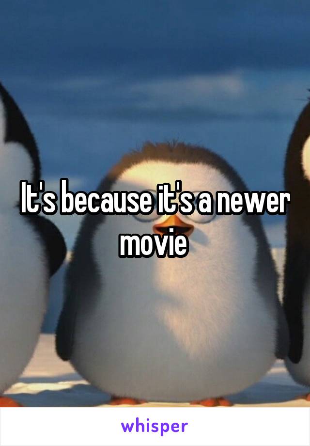 It's because it's a newer movie 