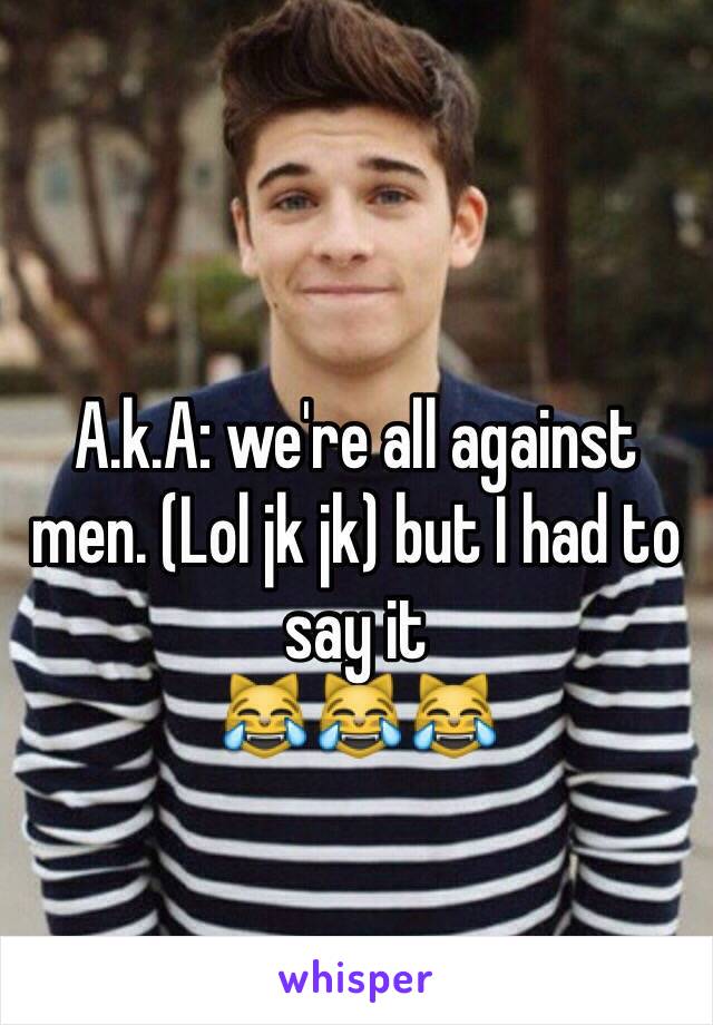 A.k.A: we're all against men. (Lol jk jk) but I had to say it 
😹😹😹