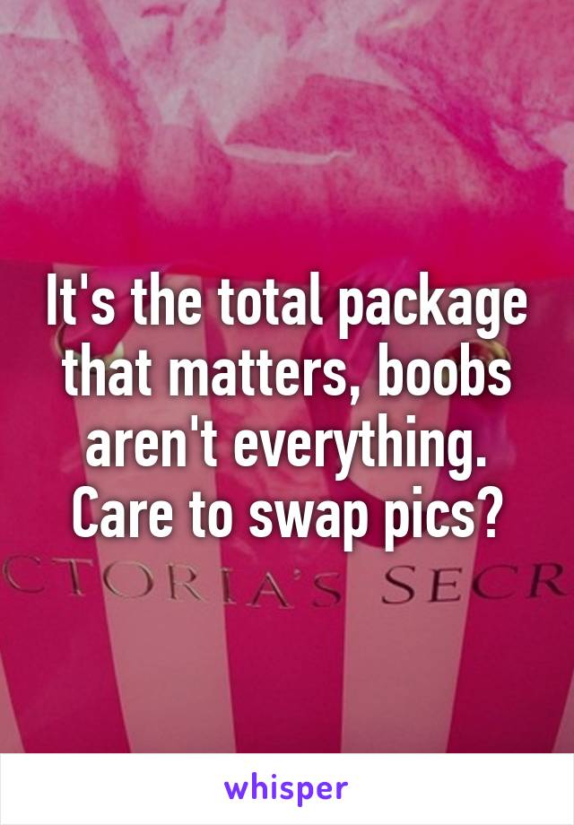 It's the total package that matters, boobs aren't everything. Care to swap pics?