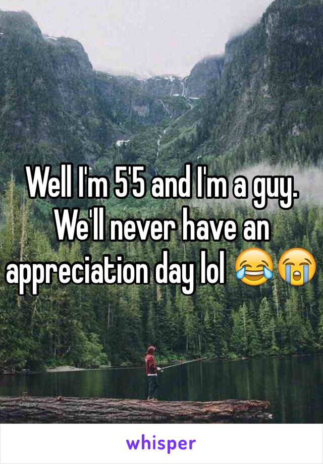 Well I'm 5'5 and I'm a guy. We'll never have an appreciation day lol 😂😭