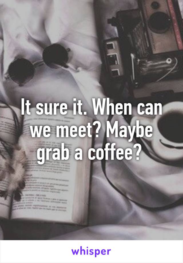 It sure it. When can we meet? Maybe grab a coffee? 