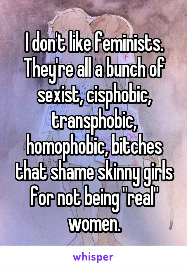 I don't like feminists. They're all a bunch of sexist, cisphobic, transphobic, homophobic, bitches that shame skinny girls for not being "real" women.