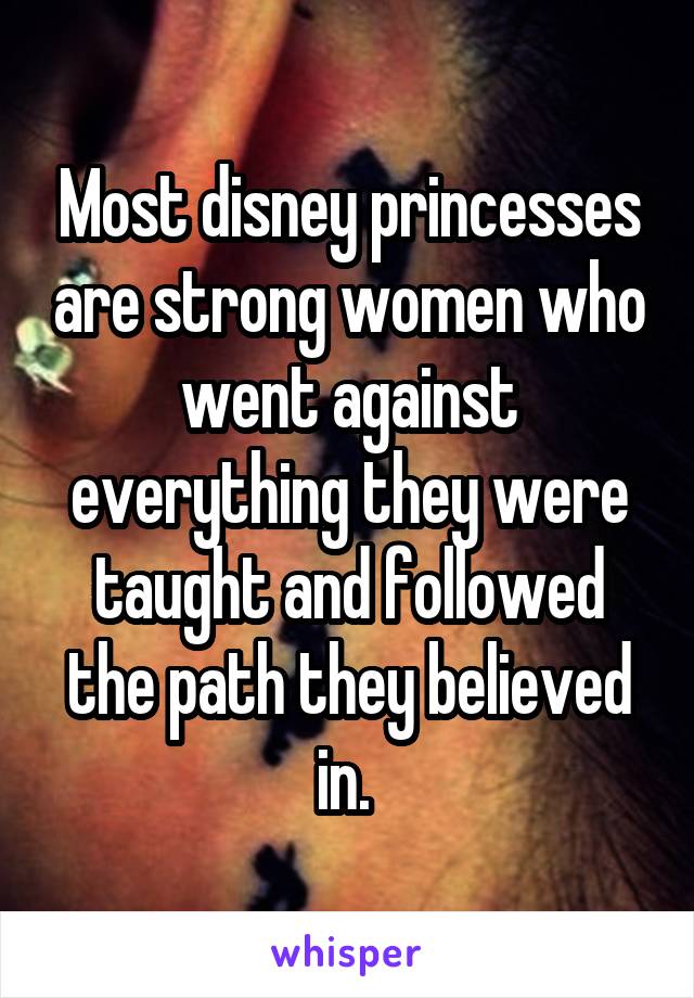 Most disney princesses are strong women who went against everything they were taught and followed the path they believed in. 