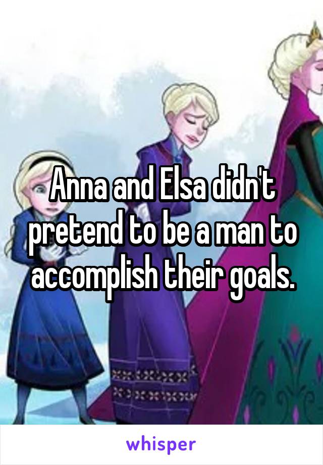 Anna and Elsa didn't pretend to be a man to accomplish their goals.