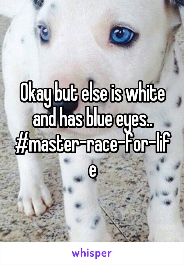 Okay but else is white and has blue eyes.. #master-race-for-life